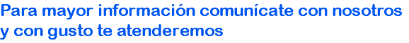 Para mayor información comunícate con nosotros y con gusto te atenderemos 