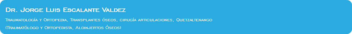 Dr. Jorge Luis Escalante Valdez Traumatología y Ortopedia, Transplantes óseos, cirugía articulaciones, Quetzaltenango (Traumatólogo y Ortopedista, Aloinjertos Óseos)